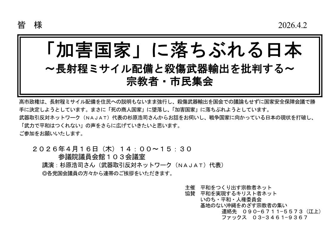 [院内集会] ◎ 4/16(木) 14：00～15：30・『「加害国家」に落ちぶれる日本 ～長射程ミサイル配備と殺傷武器輸出を批判する～ 宗教者・市民集会』◎講演：杉原浩司さん（武器取引反対ネットワーク（NAJAT）代表）・各党国会議員の方々から連帯のご挨拶をいただきます。於：参議院議員会館 103会議室 ・呼びかけ：平和をつくり出す宗教者ネット  　詳細⇒クリック